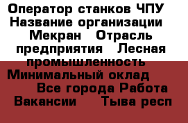 Оператор станков ЧПУ › Название организации ­ Мекран › Отрасль предприятия ­ Лесная промышленность › Минимальный оклад ­ 50 000 - Все города Работа » Вакансии   . Тыва респ.